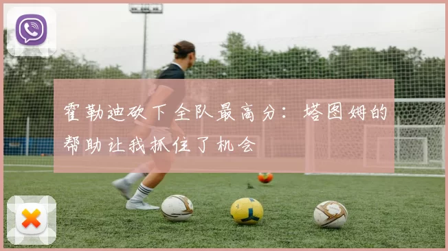 霍勒迪砍下全队最高分：塔图姆的帮助让我抓住了机会